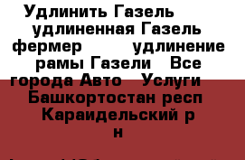 Удлинить Газель 3302, удлиненная Газель фермер 33023, удлинение рамы Газели - Все города Авто » Услуги   . Башкортостан респ.,Караидельский р-н